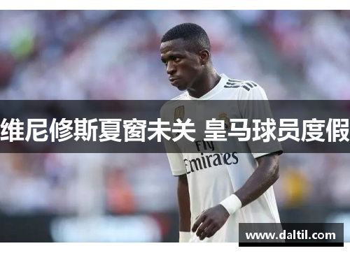 维尼修斯夏窗未关 皇马球员度假