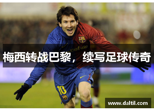 梅西转战巴黎，续写足球传奇